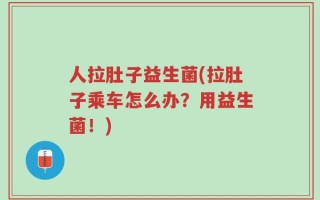 人拉肚子益生菌(拉肚子乘车怎么办？用益生菌！)