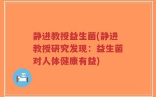 静进教授益生菌(静进教授研究发现：益生菌对人体健康有益)