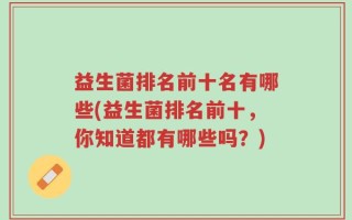 益生菌排名前十名有哪些(益生菌排名前十，你知道都有哪些吗？)