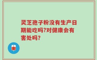 灵芝孢子粉没有生产日期能吃吗?对健康会有害处吗？
