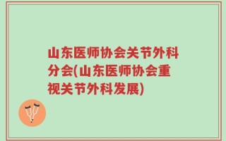 山东医师协会关节外科分会(山东医师协会重视关节外科发展)
