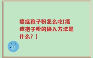 癌症孢子粉怎么吃(癌症孢子粉的摄入方法是什么？)