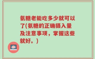 氨糖老能吃多少就可以了(氨糖的正确摄入量及注意事项，掌握这些就好。)