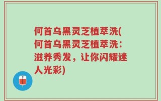 何首乌黑灵芝植萃洗(何首乌黑灵芝植萃洗：滋养秀发，让你闪耀迷人光彩)