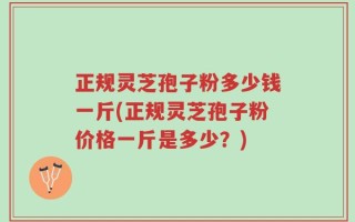 正规灵芝孢子粉多少钱一斤(正规灵芝孢子粉价格一斤是多少？)