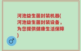 河池益生菌封装机器(河池益生菌封装设备，为您提供健康生活保障)