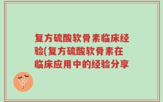 复方硫酸软骨素临床经验(复方硫酸软骨素在临床应用中的经验分享