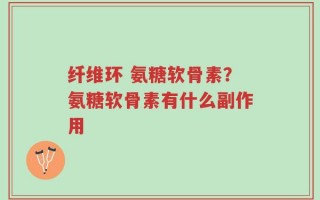 纤维环 氨糖软骨素？氨糖软骨素有什么副作用