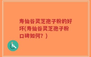 寿仙谷灵芝孢子粉的好坏(寿仙谷灵芝孢子粉口碑如何？)