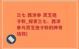 三七 西洋参 灵芝孢子粉_探索三七、西洋参与灵芝孢子粉的神奇功效)