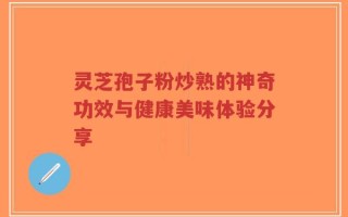 灵芝孢子粉炒熟的神奇功效与健康美味体验分享