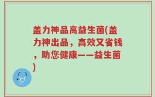 盖力神品高益生菌(盖力神出品，高效又省钱，助您健康——益生菌)