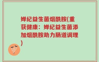 婵纪益生菌烟酰胺(重获健康：婵纪益生菌添加烟酰胺助力肠道调理)