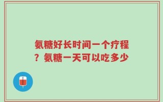 氨糖好长时间一个疗程？氨糖一天可以吃多少