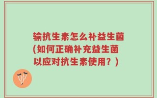 输抗生素怎么补益生菌(如何正确补充益生菌以应对抗生素使用？)