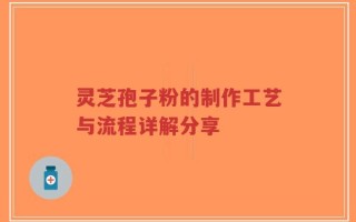 灵芝孢子粉的制作工艺与流程详解分享