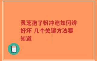 灵芝孢子粉冲泡如何辨好坏 几个关键方法要知道