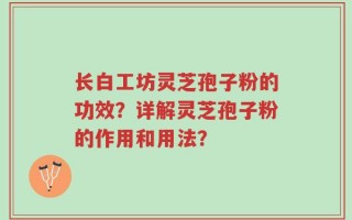 长白工坊灵芝孢子粉的功效？详解灵芝孢子粉的作用和用法？