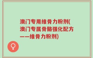 澳门专用维骨力粉剂(澳门专属骨骼强化配方——维骨力粉剂)