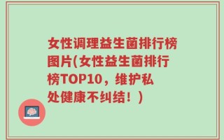 女性调理益生菌排行榜图片(女性益生菌排行榜TOP10，维护私处健康不纠结！)