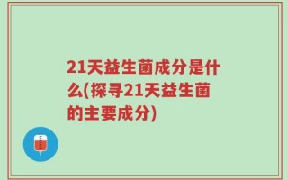 21天益生菌成分是什么(探寻21天益生菌的主要成分)
