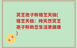 灵芝孢子粉禧芝天极(禧芝天极：纯天然灵芝孢子粉助您生活更健康)