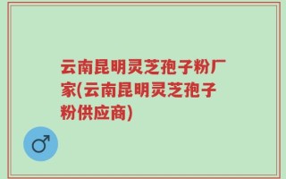 云南昆明灵芝孢子粉厂家(云南昆明灵芝孢子粉供应商)