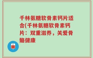 千林氨糖软骨素钙片适合(千林氨糖软骨素钙片：双重滋养，关爱骨骼健康