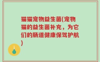 猫猫宠物益生菌(宠物猫的益生菌补充，为它们的肠道健康保驾护航)