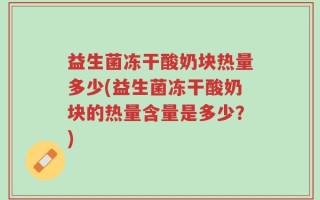 益生菌冻干酸奶块热量多少(益生菌冻干酸奶块的热量含量是多少？)