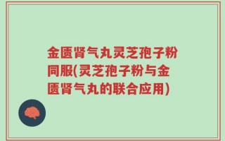金匮肾气丸灵芝孢子粉同服(灵芝孢子粉与金匮肾气丸的联合应用)