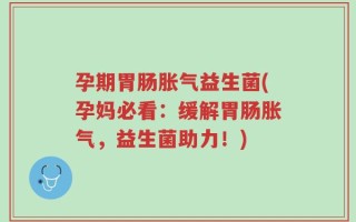孕期胃肠胀气益生菌(孕妈必看：缓解胃肠胀气，益生菌助力！)