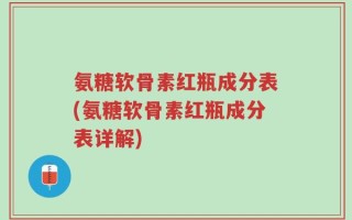 氨糖软骨素红瓶成分表(氨糖软骨素红瓶成分表详解)