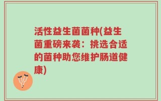 活性益生菌菌种(益生菌重磅来袭：挑选合适的菌种助您维护肠道健康)