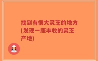 找到有很大灵芝的地方(发现一座丰收的灵芝产地)