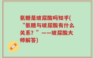 氨糖是玻尿酸吗知乎(“氨糖与玻尿酸有什么关系？”——玻尿酸大师解答)
