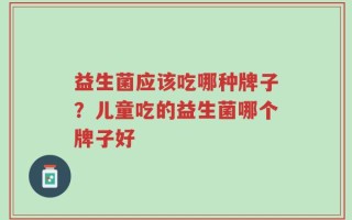 益生菌应该吃哪种牌子？儿童吃的益生菌哪个牌子好