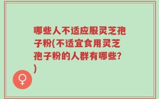 哪些人不适应服灵芝孢子粉(不适宜食用灵芝孢子粉的人群有哪些？)