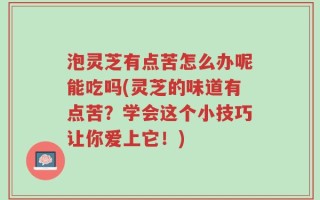 泡灵芝有点苦怎么办呢能吃吗(灵芝的味道有点苦？学会这个小技巧让你爱上它！)