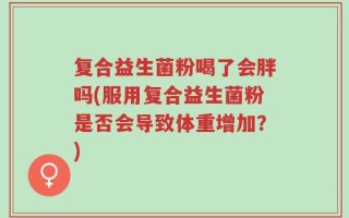 复合益生菌粉喝了会胖吗(服用复合益生菌粉是否会导致体重增加？)