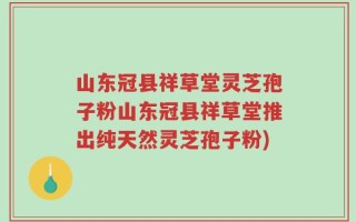 山东冠县祥草堂灵芝孢子粉山东冠县祥草堂推出纯天然灵芝孢子粉)