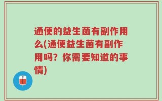 通便的益生菌有副作用么(通便益生菌有副作用吗？你需要知道的事情)