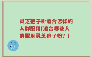 灵芝孢子粉适合怎样的人群服用(适合哪些人群服用灵芝孢子粉？)