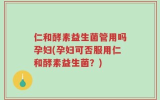 仁和酵素益生菌管用吗孕妇(孕妇可否服用仁和酵素益生菌？)