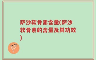 萨沙软骨素含量(萨沙软骨素的含量及其功效)