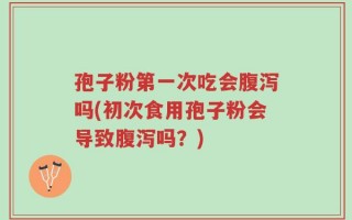 孢子粉第一次吃会腹泻吗(初次食用孢子粉会导致腹泻吗？)