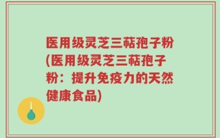 医用级灵芝三萜孢子粉(医用级灵芝三萜孢子粉：提升免疫力的天然健康食品)