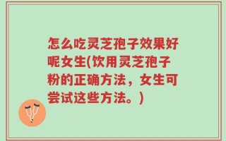 怎么吃灵芝孢子效果好呢女生(饮用灵芝孢子粉的正确方法，女生可尝试这些方法。)