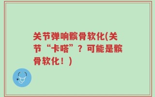 关节弹响髌骨软化(关节“卡嗒”？可能是髌骨软化！)