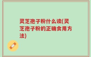 灵芝孢子粉什么读(灵芝孢子粉的正确食用方法)